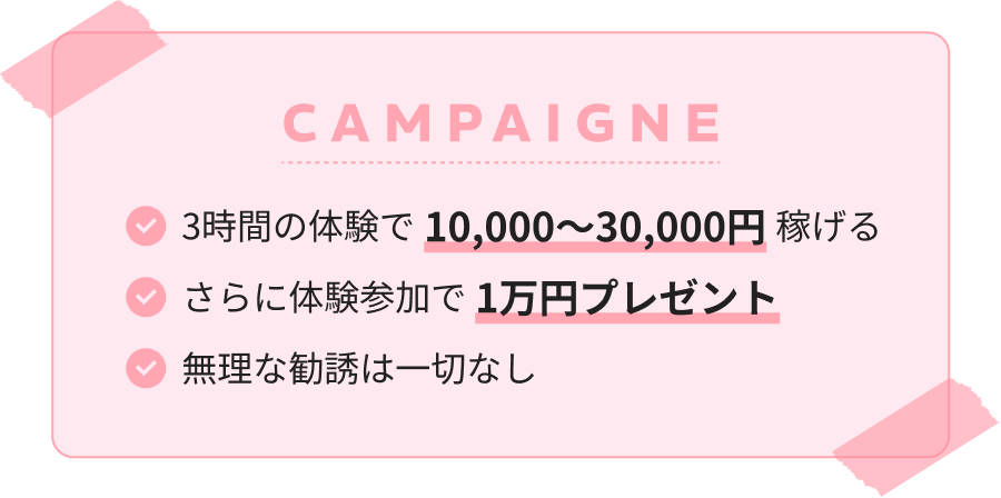 キャンペーン　・3時間の体験で10,000～30,000円稼げる・さらに体験参加で1万円プレゼント・無理な勧誘は一切なし
